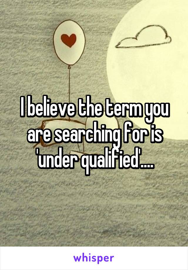 I believe the term you are searching for is 'under qualified'....