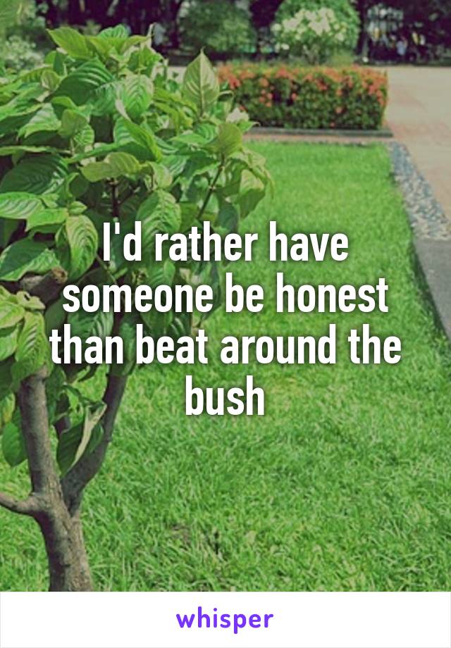 I'd rather have someone be honest than beat around the bush