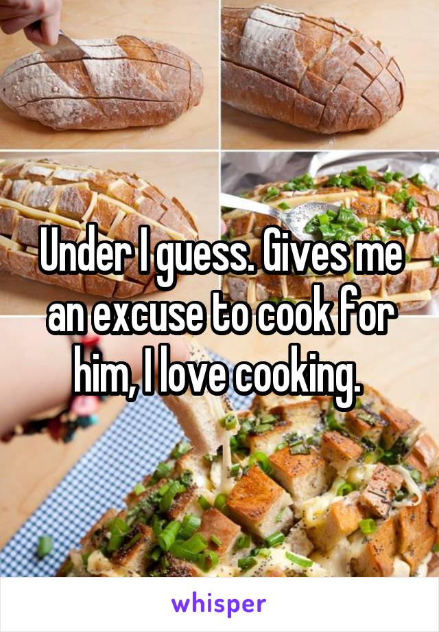 Under I guess. Gives me an excuse to cook for him, I love cooking. 