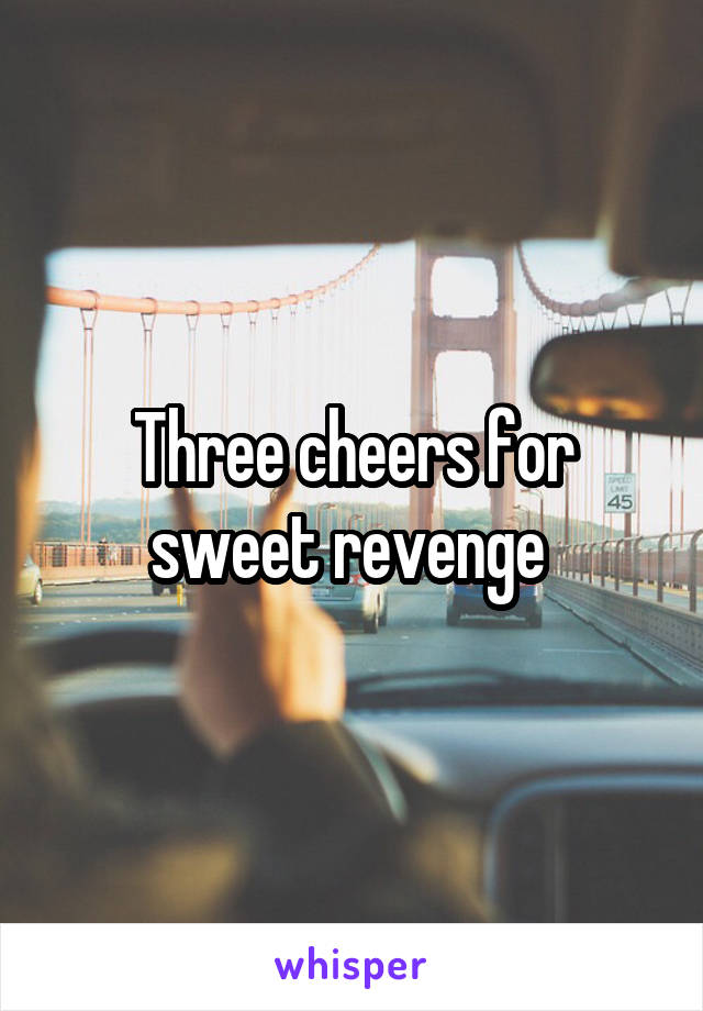 Three cheers for sweet revenge 