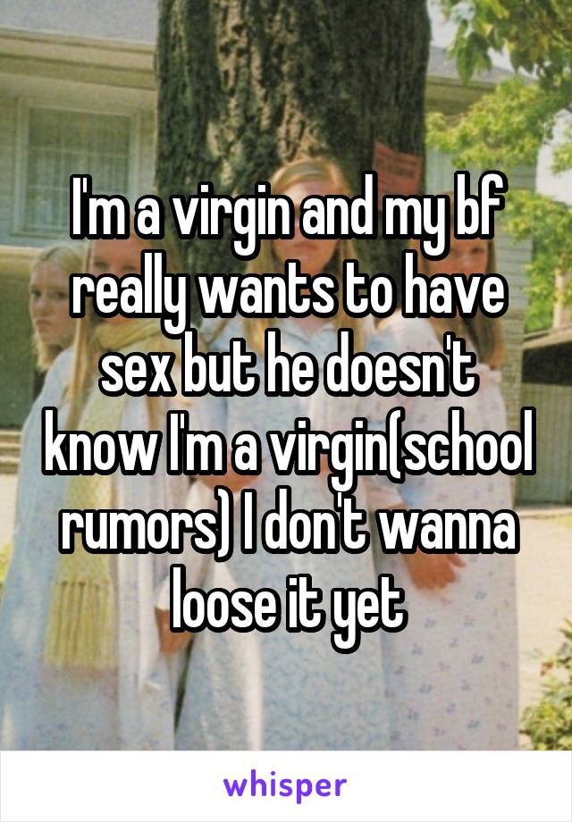 I'm a virgin and my bf really wants to have sex but he doesn't know I'm a virgin(school rumors) I don't wanna loose it yet