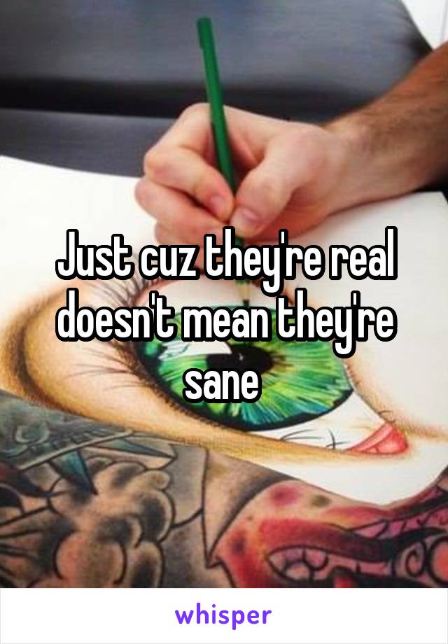Just cuz they're real doesn't mean they're sane 