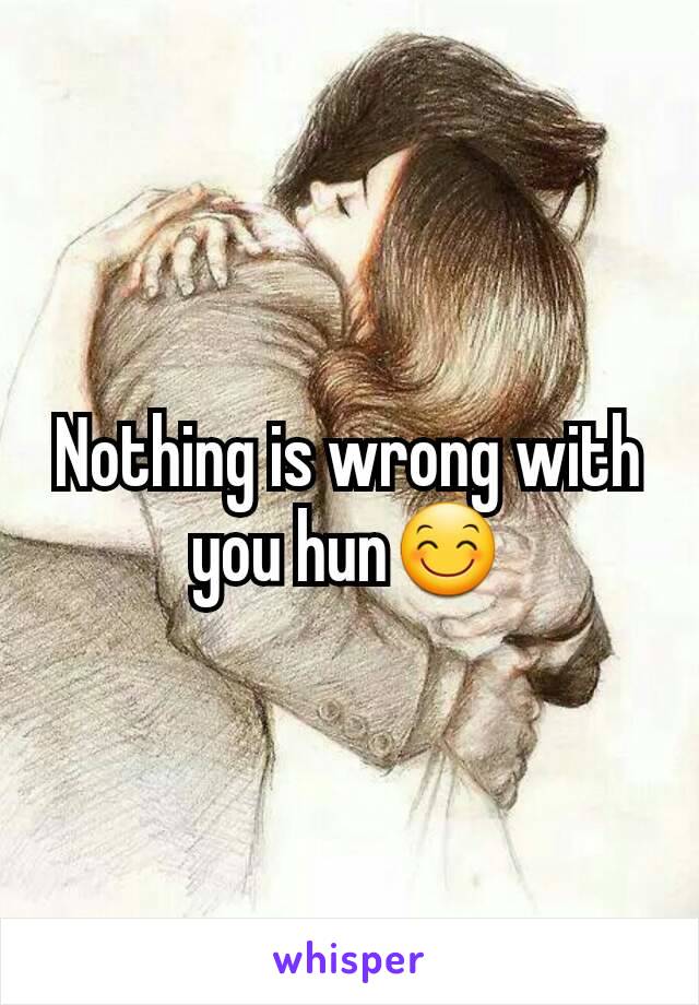 Nothing is wrong with you hun😊