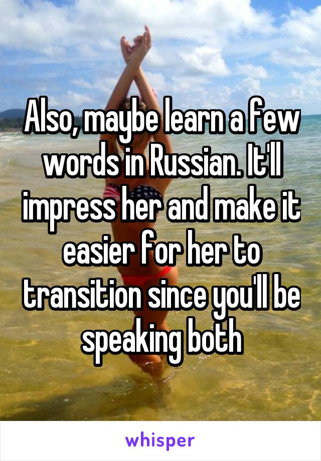 Also, maybe learn a few words in Russian. It'll impress her and make it easier for her to transition since you'll be speaking both