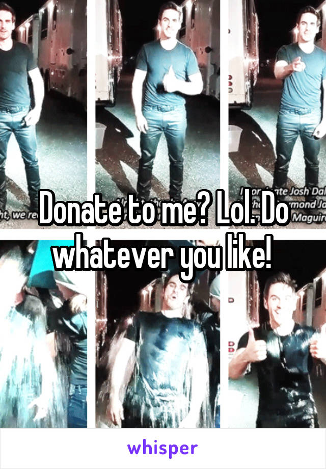 Donate to me? Lol. Do whatever you like! 