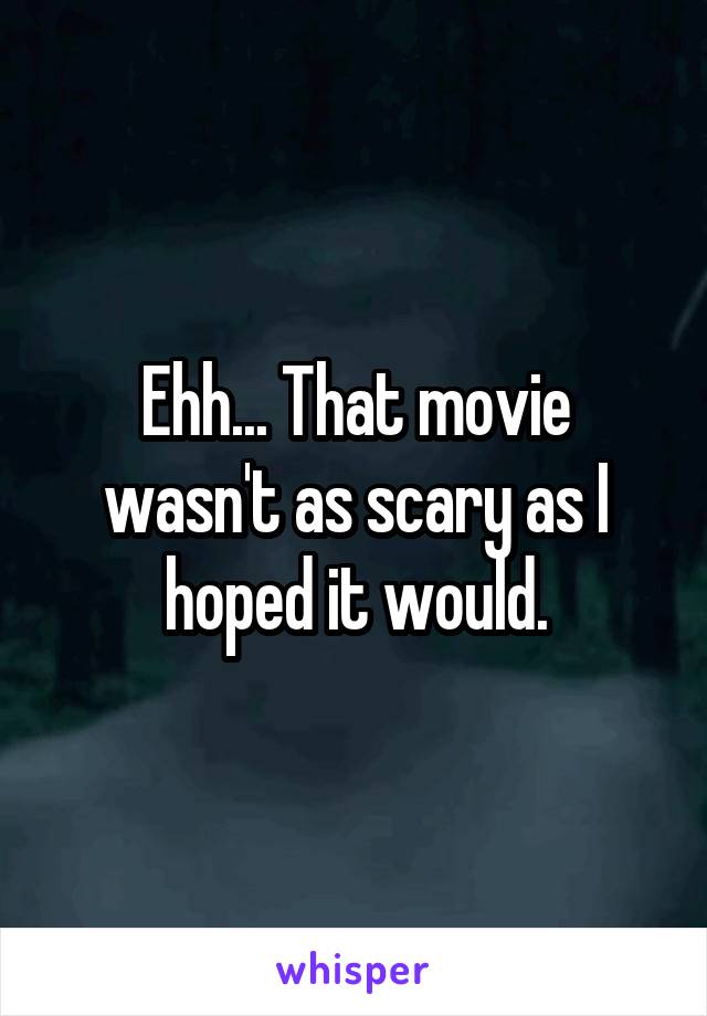Ehh... That movie wasn't as scary as I hoped it would.