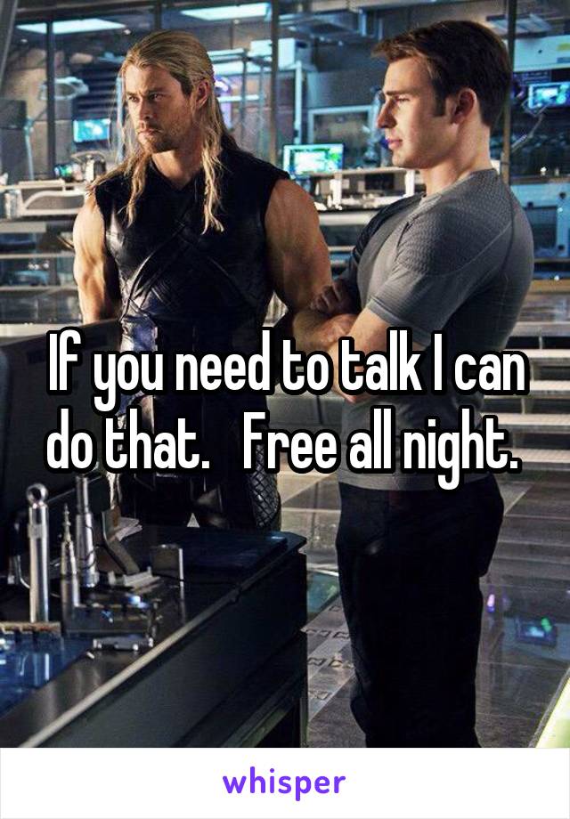 If you need to talk I can do that.   Free all night. 