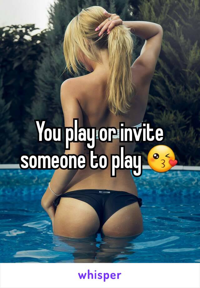 You play or invite someone to play 😘