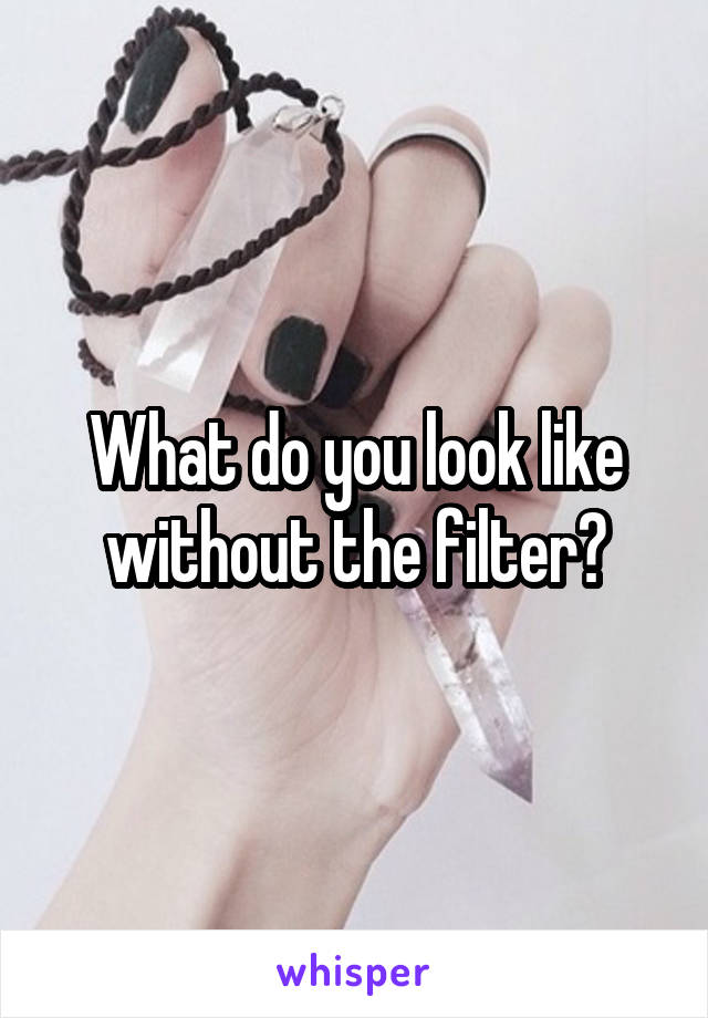 What do you look like without the filter?