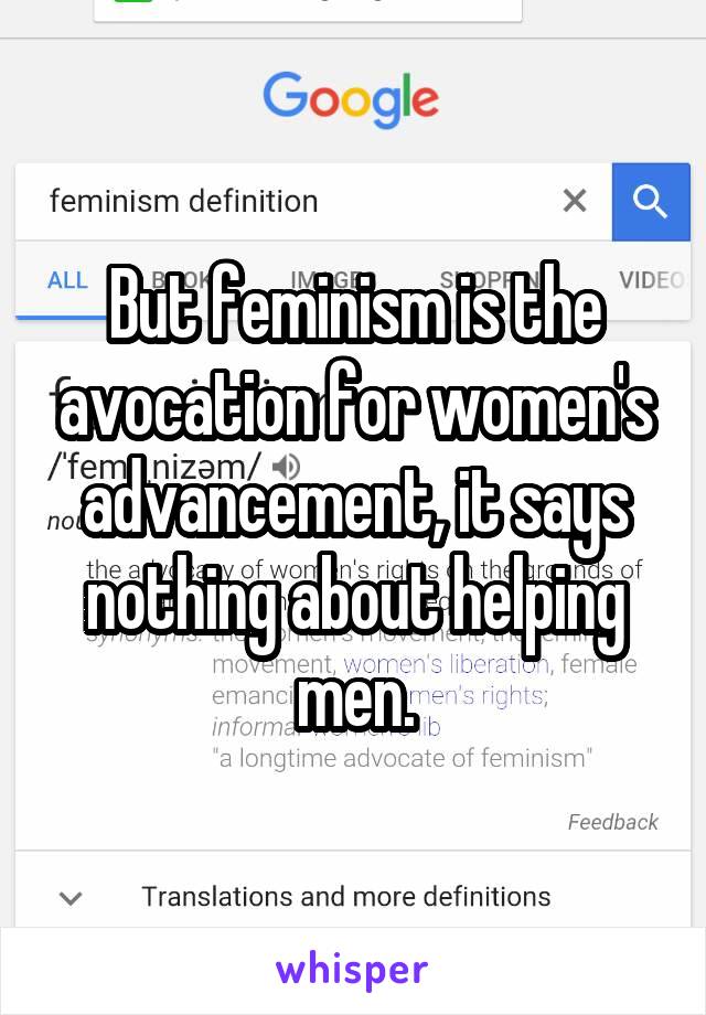 But feminism is the avocation for women's advancement, it says nothing about helping men.