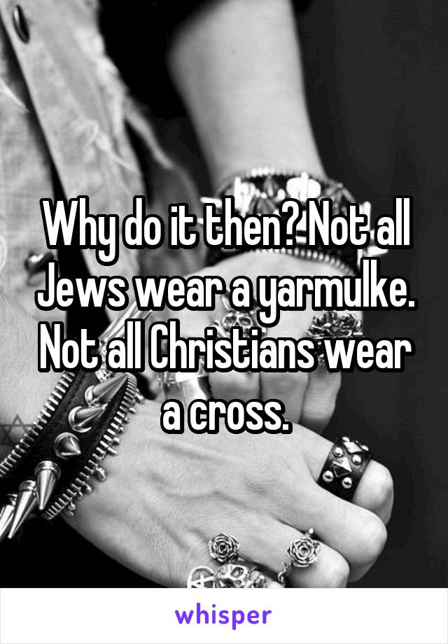 Why do it then? Not all Jews wear a yarmulke. Not all Christians wear a cross.