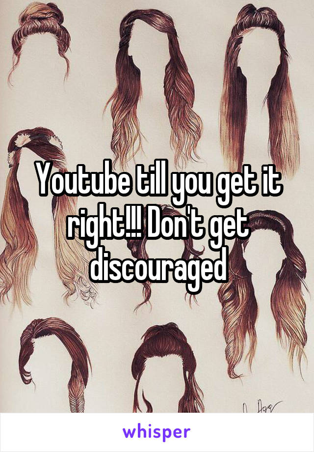 Youtube till you get it right!!! Don't get discouraged
