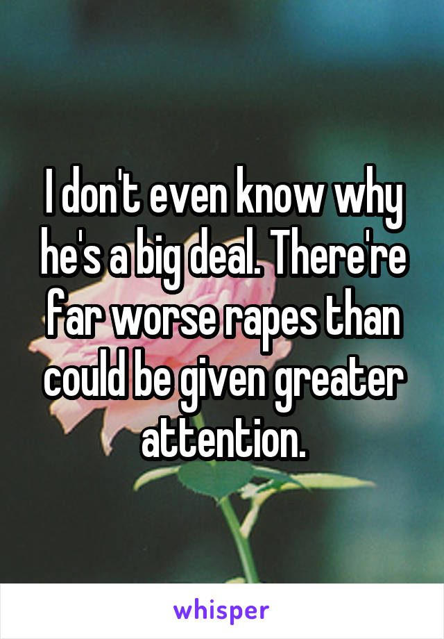 I don't even know why he's a big deal. There're far worse rapes than could be given greater attention.