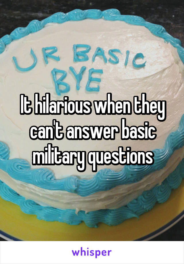 It hilarious when they can't answer basic military questions