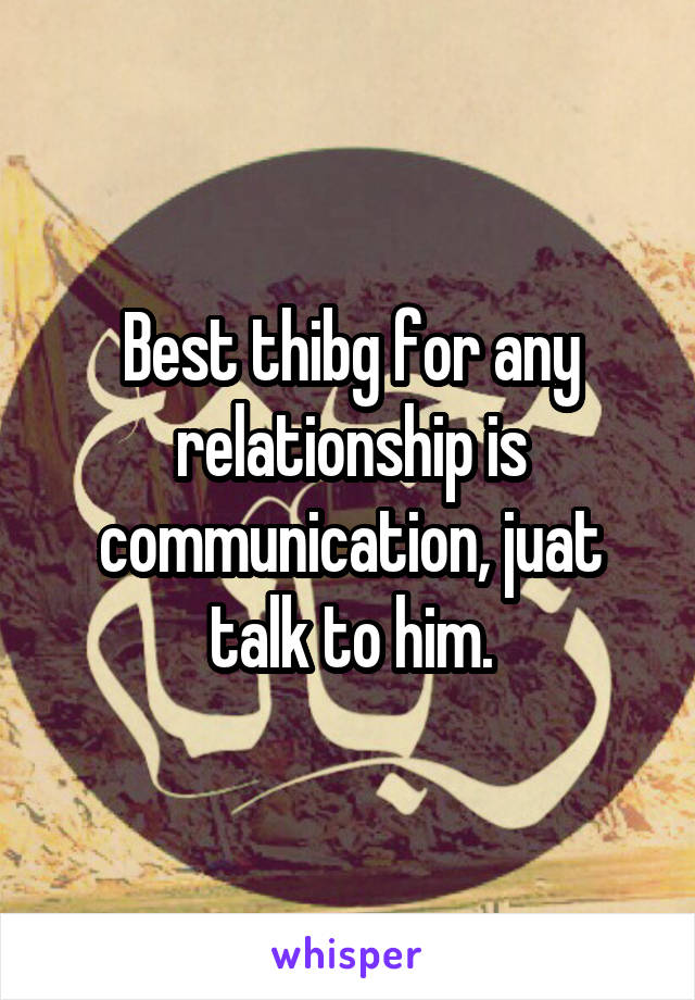 Best thibg for any relationship is communication, juat talk to him.