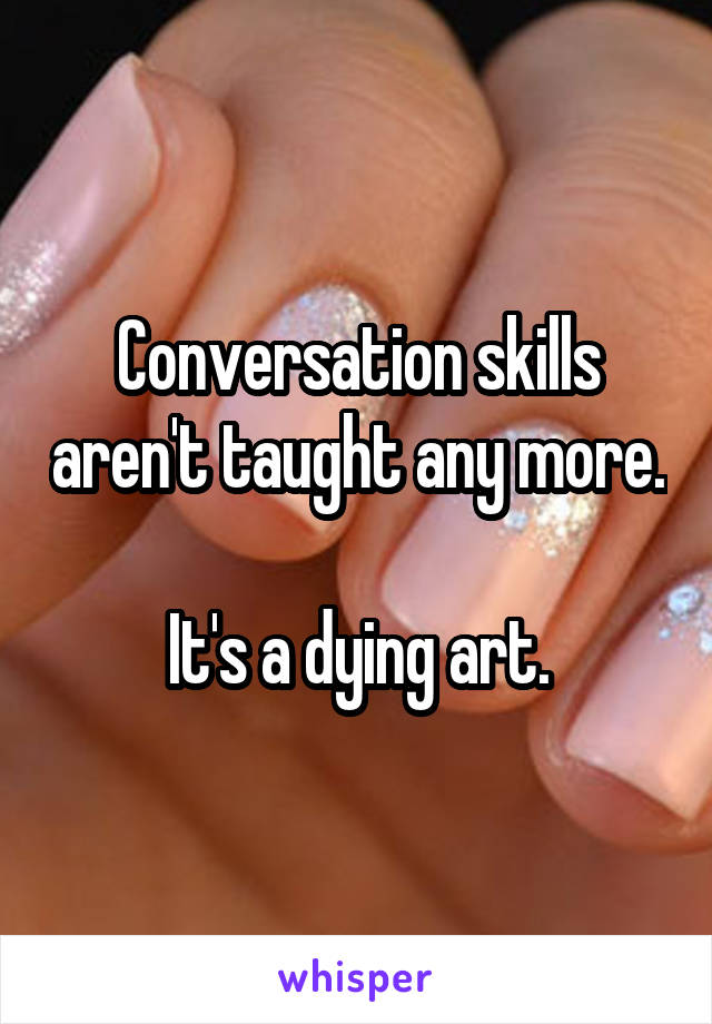 Conversation skills aren't taught any more. 
It's a dying art.