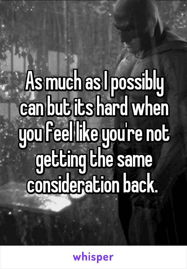 As much as I possibly can but its hard when you feel like you're not getting the same consideration back. 