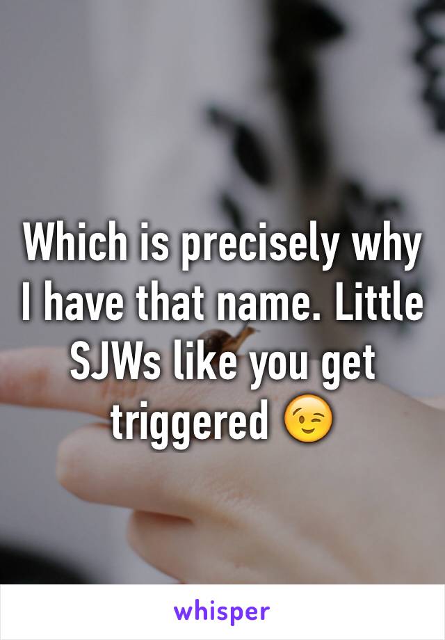 Which is precisely why I have that name. Little SJWs like you get triggered 😉
