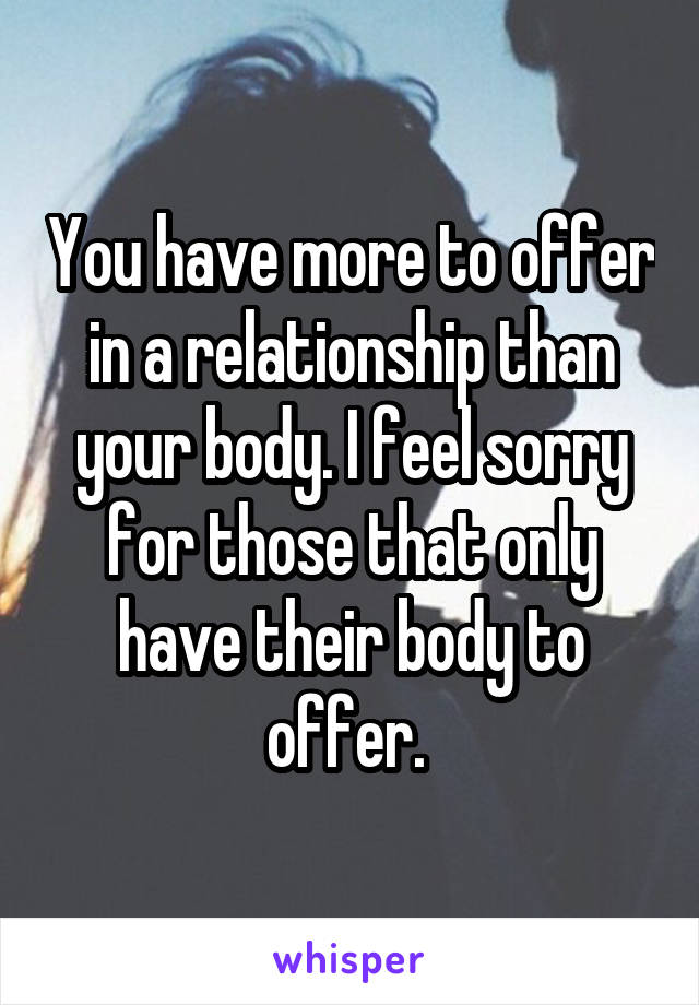 You have more to offer in a relationship than your body. I feel sorry for those that only have their body to offer. 