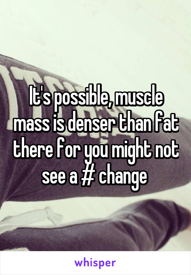 It's possible, muscle mass is denser than fat there for you might not see a # change 