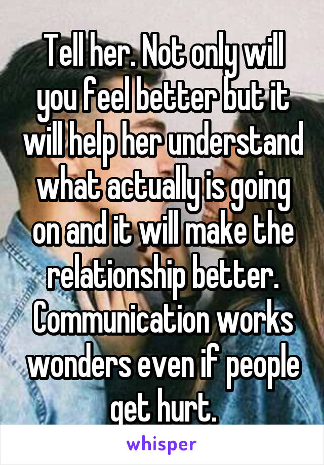 Tell her. Not only will you feel better but it will help her understand what actually is going on and it will make the relationship better. Communication works wonders even if people get hurt.