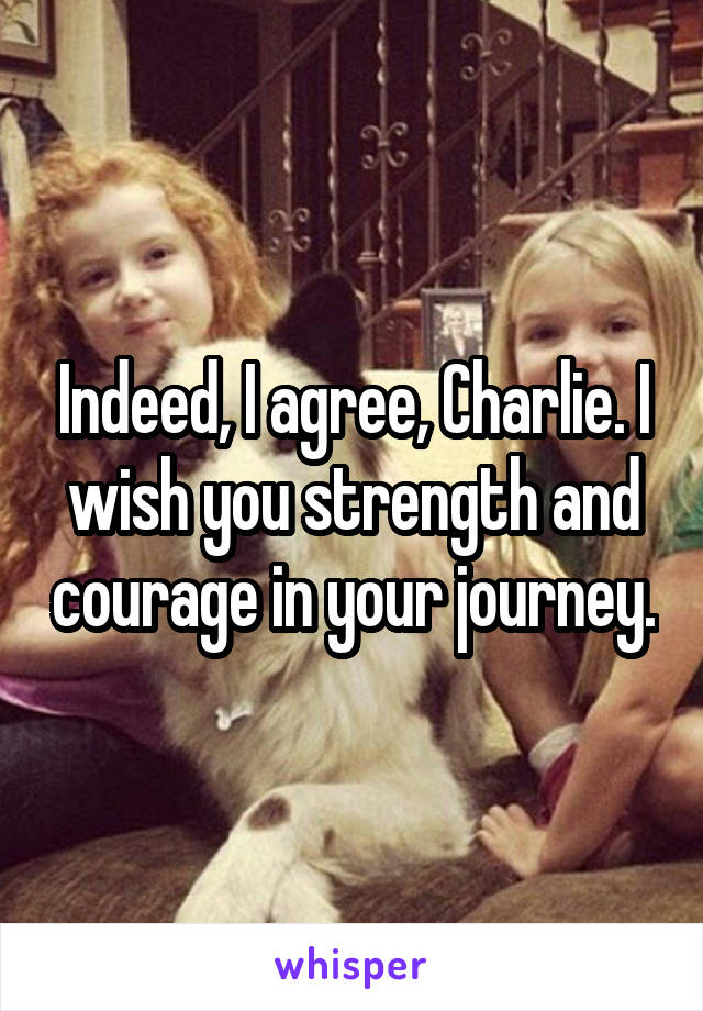 Indeed, I agree, Charlie. I wish you strength and courage in your journey.