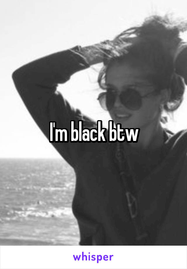I'm black btw