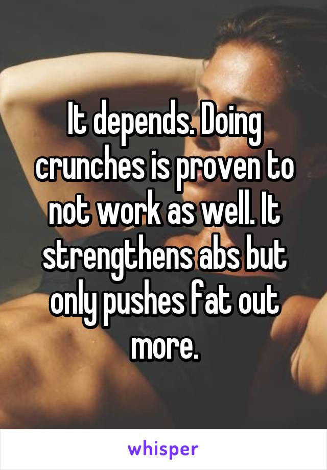 It depends. Doing crunches is proven to not work as well. It strengthens abs but only pushes fat out more.