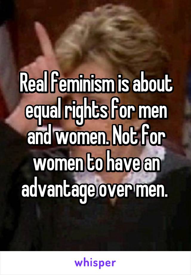 Real feminism is about equal rights for men and women. Not for women to have an advantage over men. 