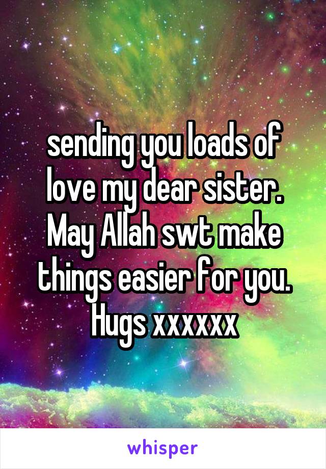 sending you loads of love my dear sister. May Allah swt make things easier for you. Hugs xxxxxx