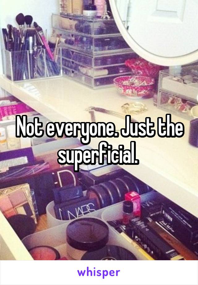 Not everyone. Just the superficial. 