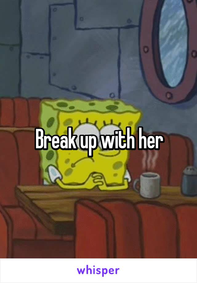 Break up with her