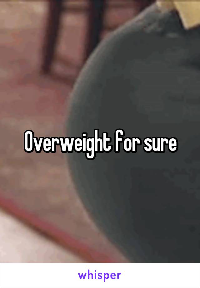 Overweight for sure