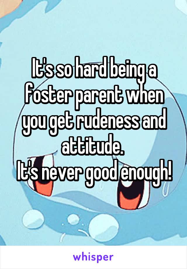 It's so hard being a foster parent when you get rudeness and attitude. 
It's never good enough! 