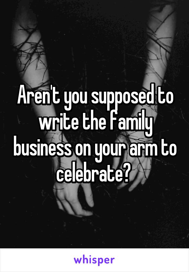 Aren't you supposed to write the family business on your arm to celebrate? 