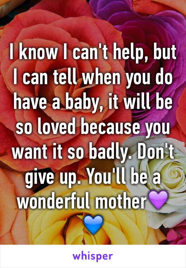 I know I can't help, but I can tell when you do have a baby, it will be so loved because you want it so badly. Don't give up. You'll be a wonderful mother💜💙