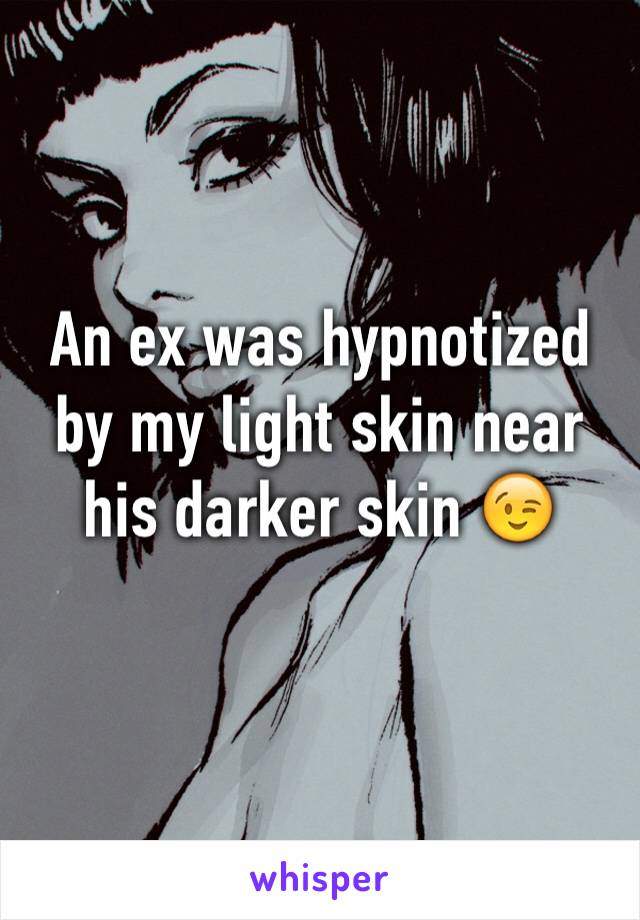 An ex was hypnotized by my light skin near his darker skin 😉