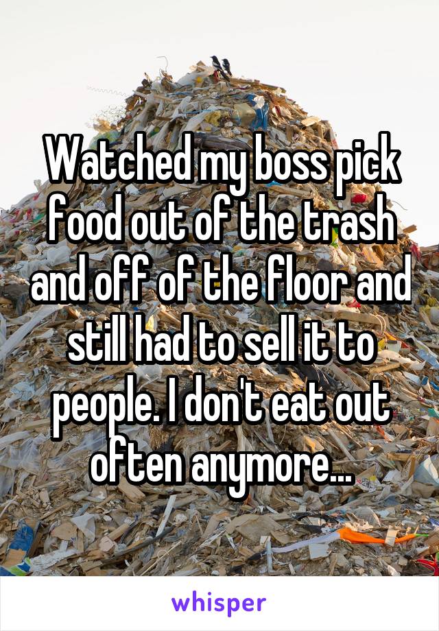 Watched my boss pick food out of the trash and off of the floor and still had to sell it to people. I don't eat out often anymore...