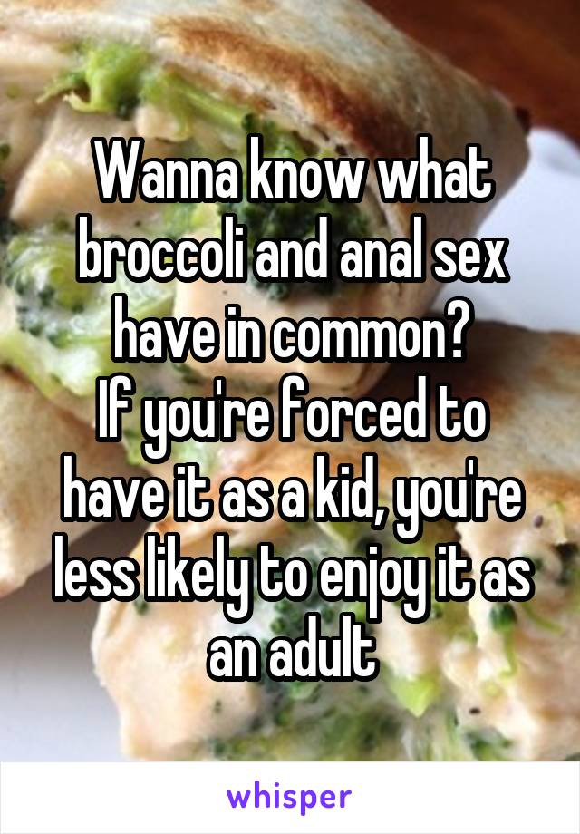 Wanna know what broccoli and anal sex have in common?
If you're forced to have it as a kid, you're less likely to enjoy it as an adult