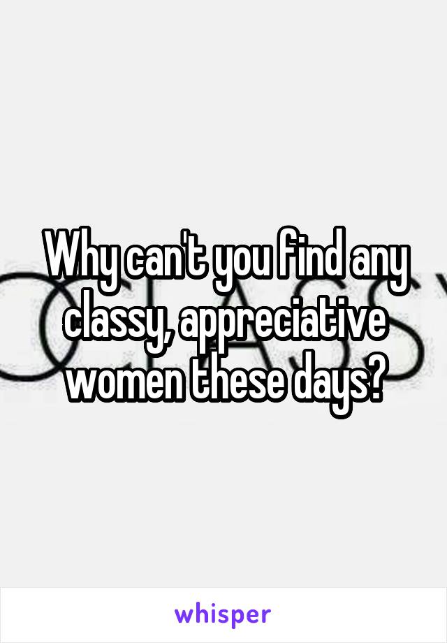 Why can't you find any classy, appreciative women these days?