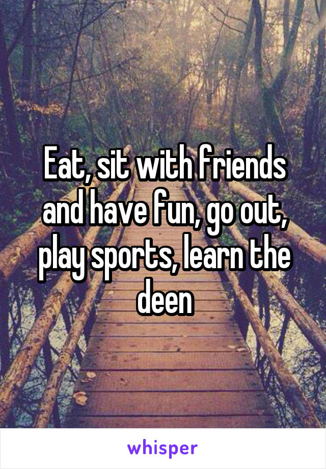 Eat, sit with friends and have fun, go out, play sports, learn the deen