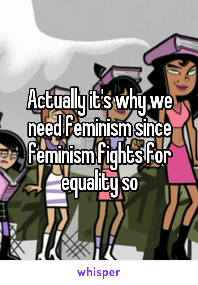 Actually it's why we need feminism since feminism fights for equality so