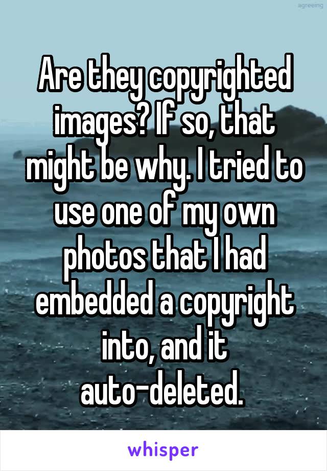 Are they copyrighted images? If so, that might be why. I tried to use one of my own photos that I had embedded a copyright into, and it auto-deleted. 