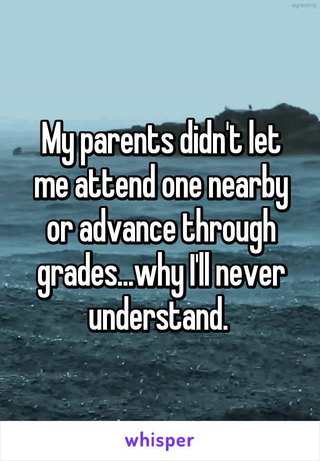 My parents didn't let me attend one nearby or advance through grades...why I'll never understand. 