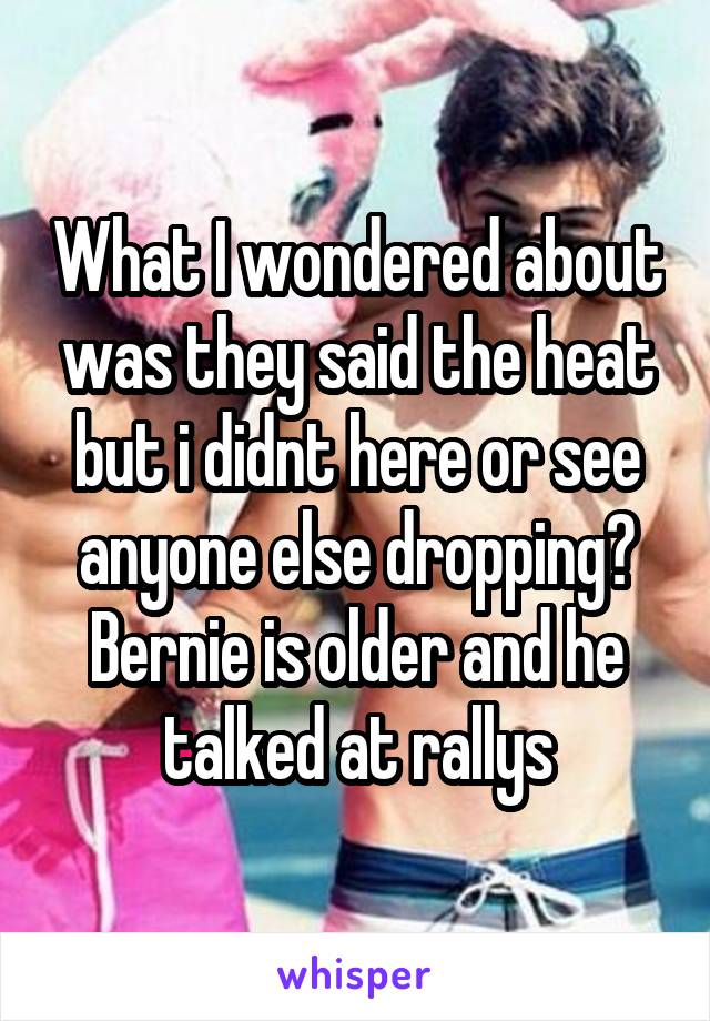 What I wondered about was they said the heat but i didnt here or see anyone else dropping? Bernie is older and he talked at rallys