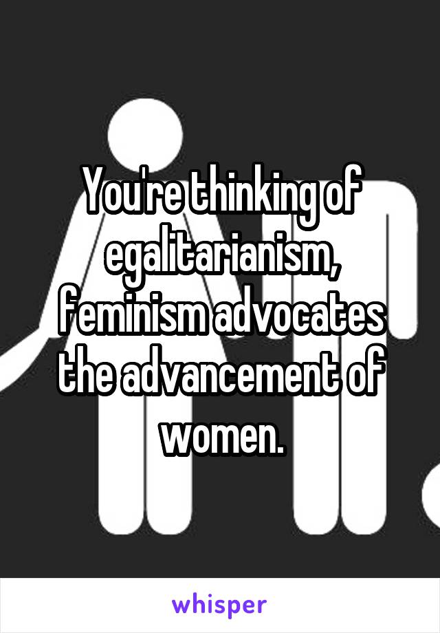 You're thinking of egalitarianism, feminism advocates the advancement of women.