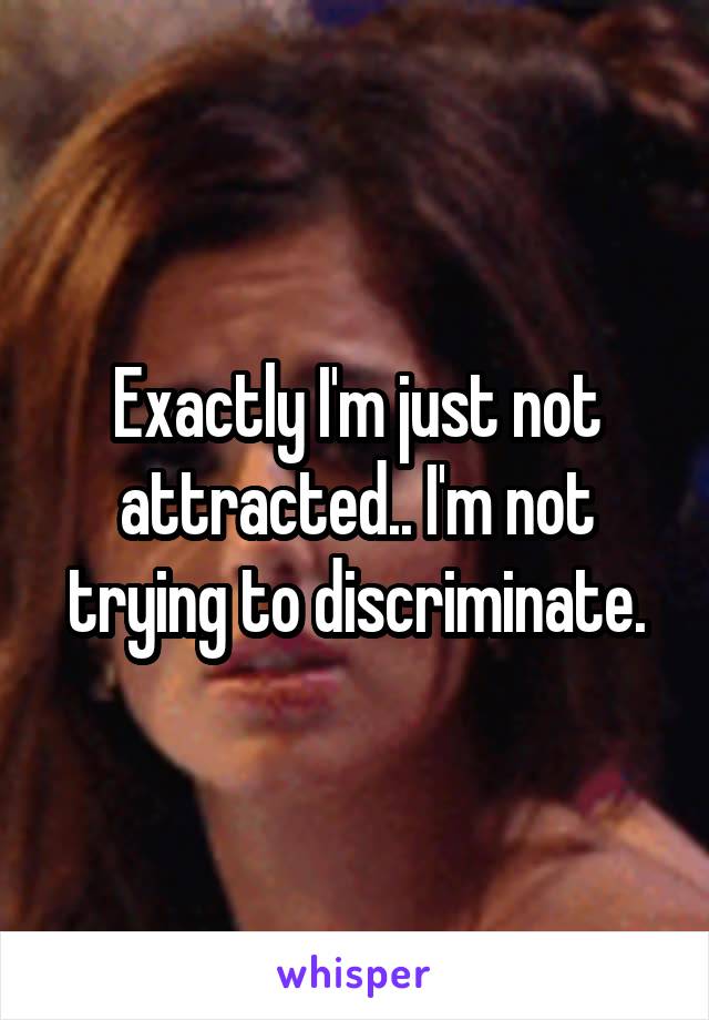 Exactly I'm just not attracted.. I'm not trying to discriminate.