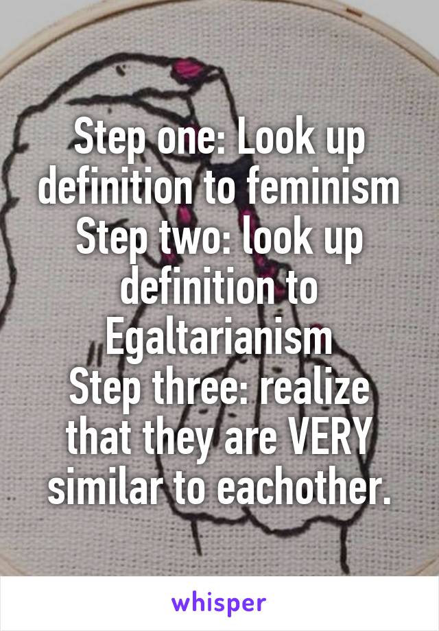 Step one: Look up definition to feminism
Step two: look up definition to Egaltarianism
Step three: realize that they are VERY similar to eachother.