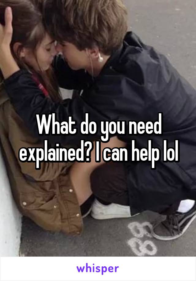 What do you need explained? I can help lol
