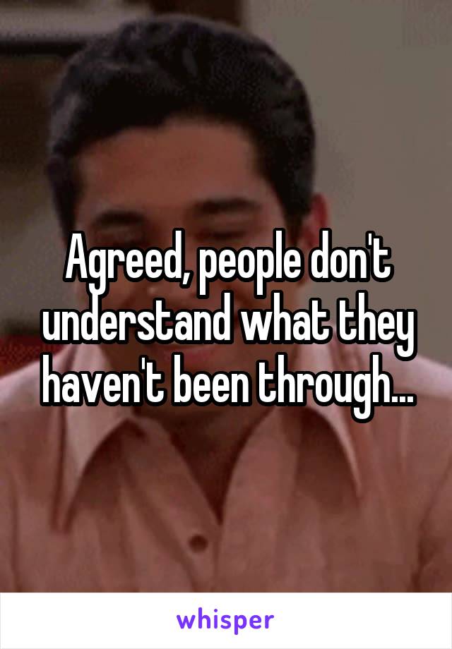 Agreed, people don't understand what they haven't been through...